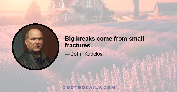 Big breaks come from small fractures.