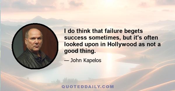 I do think that failure begets success sometimes, but it's often looked upon in Hollywood as not a good thing.