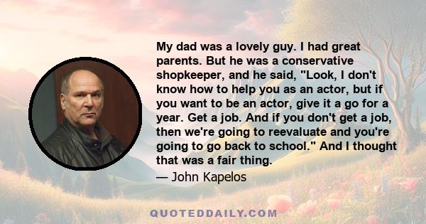 My dad was a lovely guy. I had great parents. But he was a conservative shopkeeper, and he said, Look, I don't know how to help you as an actor, but if you want to be an actor, give it a go for a year. Get a job. And if 