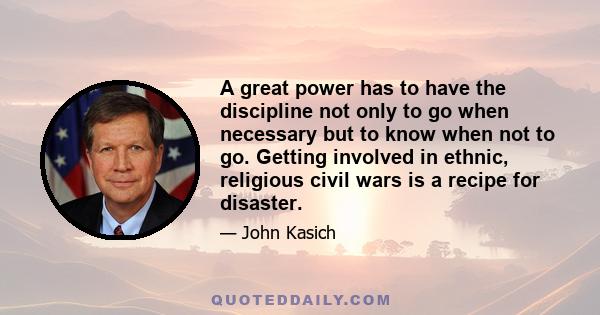 A great power has to have the discipline not only to go when necessary but to know when not to go. Getting involved in ethnic, religious civil wars is a recipe for disaster.