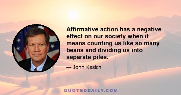 Affirmative action has a negative effect on our society when it means counting us like so many beans and dividing us into separate piles.