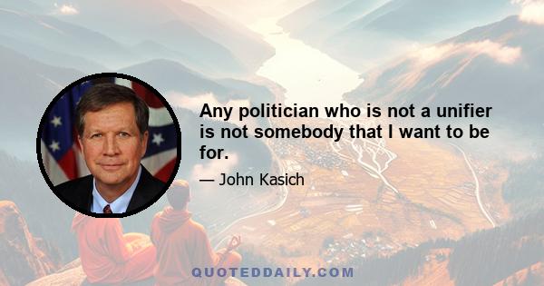 Any politician who is not a unifier is not somebody that I want to be for.