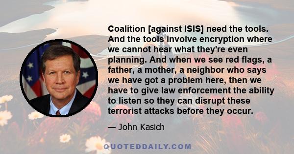 Coalition [against ISIS] need the tools. And the tools involve encryption where we cannot hear what they're even planning. And when we see red flags, a father, a mother, a neighbor who says we have got a problem here,