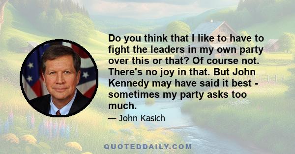 Do you think that I like to have to fight the leaders in my own party over this or that? Of course not. There's no joy in that. But John Kennedy may have said it best - sometimes my party asks too much.