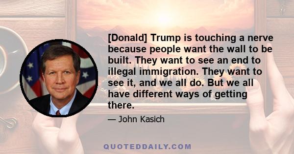 [Donald] Trump is touching a nerve because people want the wall to be built. They want to see an end to illegal immigration. They want to see it, and we all do. But we all have different ways of getting there.