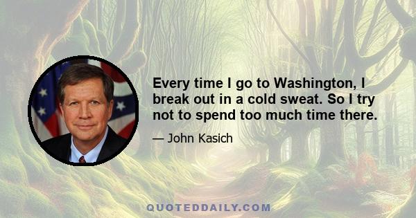 Every time I go to Washington, I break out in a cold sweat. So I try not to spend too much time there.