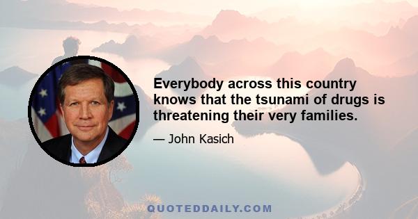 Everybody across this country knows that the tsunami of drugs is threatening their very families.