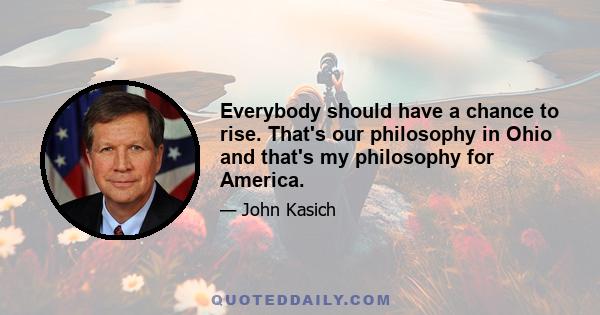 Everybody should have a chance to rise. That's our philosophy in Ohio and that's my philosophy for America.