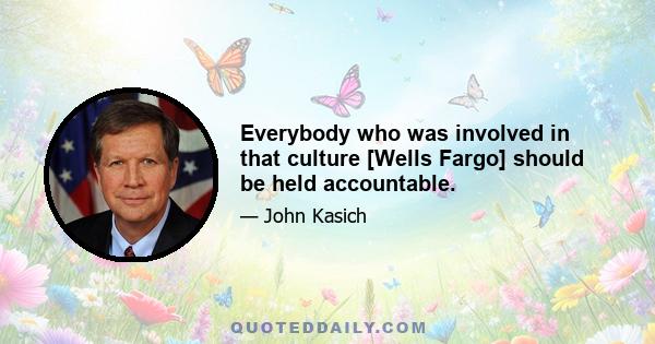 Everybody who was involved in that culture [Wells Fargo] should be held accountable.