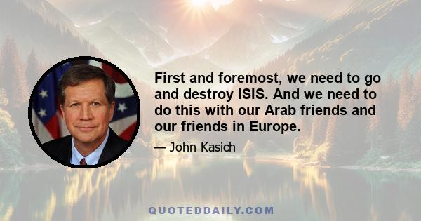 First and foremost, we need to go and destroy ISIS. And we need to do this with our Arab friends and our friends in Europe.