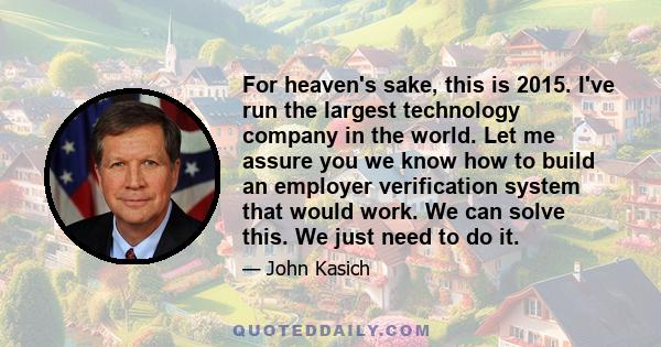 For heaven's sake, this is 2015. I've run the largest technology company in the world. Let me assure you we know how to build an employer verification system that would work. We can solve this. We just need to do it.