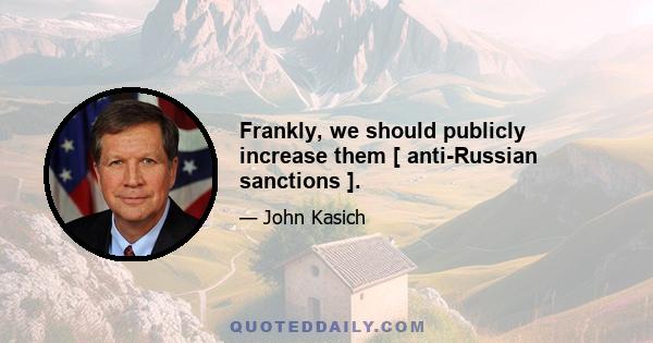 Frankly, we should publicly increase them [ anti-Russian sanctions ].