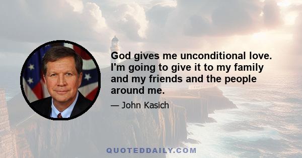 God gives me unconditional love. I'm going to give it to my family and my friends and the people around me.