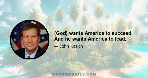 (God) wants America to succeed. And he wants America to lead.