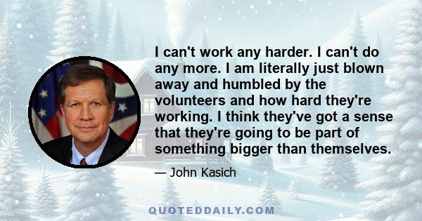 I can't work any harder. I can't do any more. I am literally just blown away and humbled by the volunteers and how hard they're working. I think they've got a sense that they're going to be part of something bigger than 