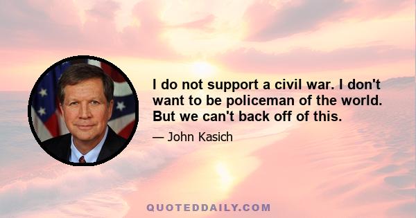 I do not support a civil war. I don't want to be policeman of the world. But we can't back off of this.