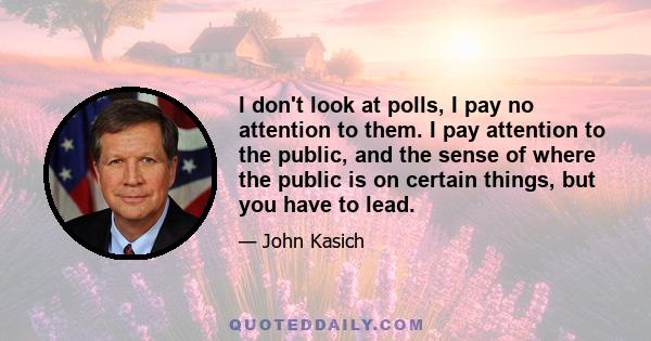 I don't look at polls, I pay no attention to them. I pay attention to the public, and the sense of where the public is on certain things, but you have to lead.