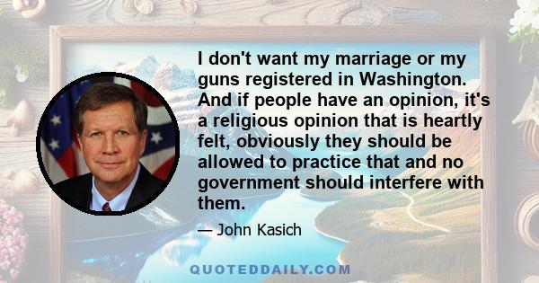 I don't want my marriage or my guns registered in Washington. And if people have an opinion, it's a religious opinion that is heartly felt, obviously they should be allowed to practice that and no government should