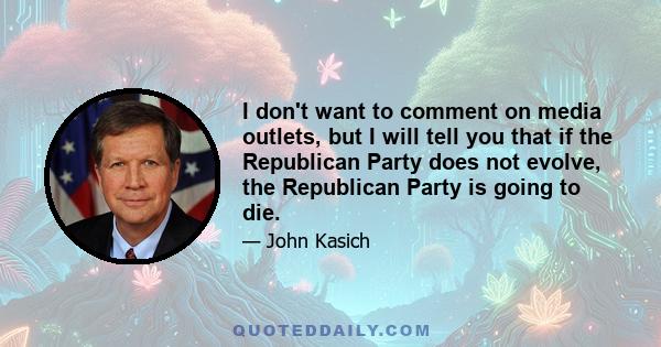 I don't want to comment on media outlets, but I will tell you that if the Republican Party does not evolve, the Republican Party is going to die.