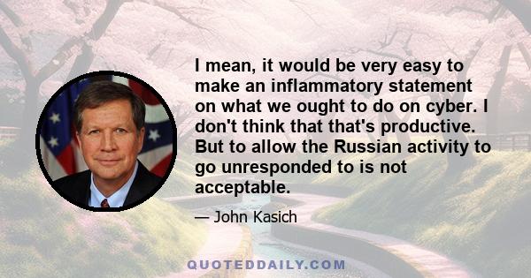 I mean, it would be very easy to make an inflammatory statement on what we ought to do on cyber. I don't think that that's productive. But to allow the Russian activity to go unresponded to is not acceptable.