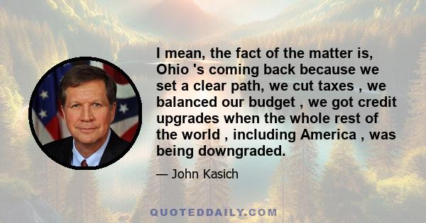 I mean, the fact of the matter is, Ohio 's coming back because we set a clear path, we cut taxes , we balanced our budget , we got credit upgrades when the whole rest of the world , including America , was being