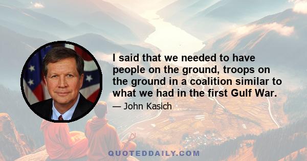 I said that we needed to have people on the ground, troops on the ground in a coalition similar to what we had in the first Gulf War.