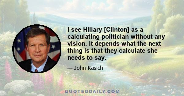 I see Hillary [Clinton] as a calculating politician without any vision. It depends what the next thing is that they calculate she needs to say.