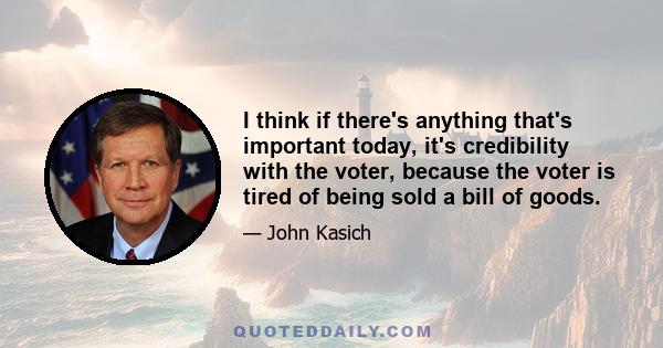 I think if there's anything that's important today, it's credibility with the voter, because the voter is tired of being sold a bill of goods.