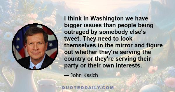 I think in Washington we have bigger issues than people being outraged by somebody else's tweet. They need to look themselves in the mirror and figure out whether they're serving the country or they're serving their