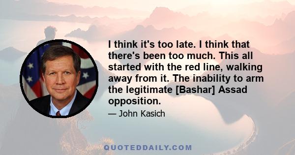 I think it's too late. I think that there's been too much. This all started with the red line, walking away from it. The inability to arm the legitimate [Bashar] Assad opposition.