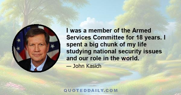 I was a member of the Armed Services Committee for 18 years. I spent a big chunk of my life studying national security issues and our role in the world.