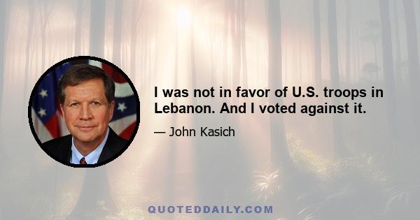 I was not in favor of U.S. troops in Lebanon. And I voted against it.