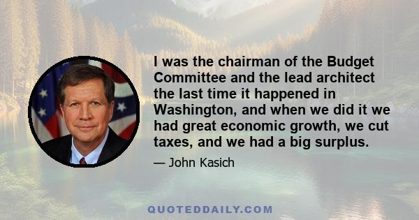 I was the chairman of the Budget Committee and the lead architect the last time it happened in Washington, and when we did it we had great economic growth, we cut taxes, and we had a big surplus.