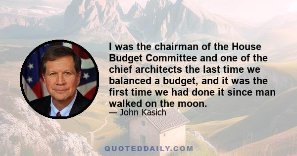 I was the chairman of the House Budget Committee and one of the chief architects the last time we balanced a budget, and it was the first time we had done it since man walked on the moon.