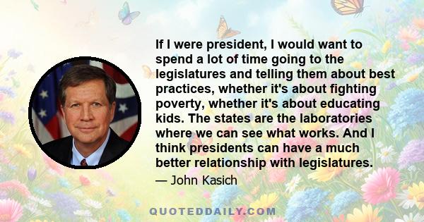 If I were president, I would want to spend a lot of time going to the legislatures and telling them about best practices, whether it's about fighting poverty, whether it's about educating kids. The states are the