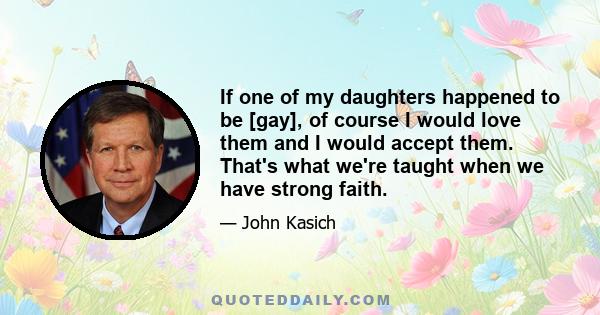 If one of my daughters happened to be [gay], of course I would love them and I would accept them. That's what we're taught when we have strong faith.