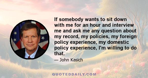 If somebody wants to sit down with me for an hour and interview me and ask me any question about my record, my policies, my foreign policy experience, my domestic policy experience, I'm willing to do that.