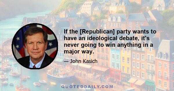 If the [Republican] party wants to have an ideological debate, it's never going to win anything in a major way.