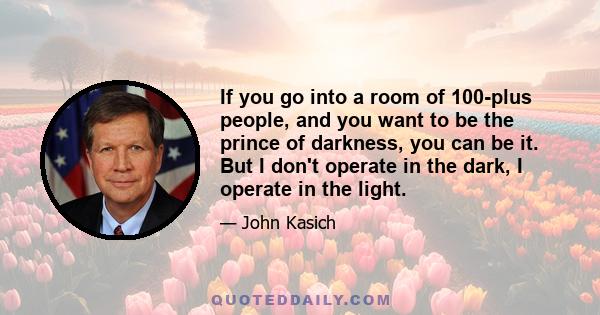 If you go into a room of 100-plus people, and you want to be the prince of darkness, you can be it. But I don't operate in the dark, I operate in the light.