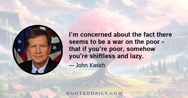 I’m concerned about the fact there seems to be a war on the poor - that if you’re poor, somehow you’re shiftless and lazy.