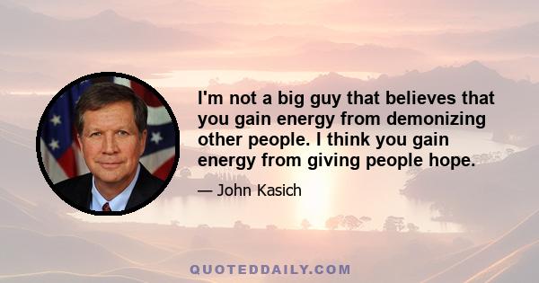 I'm not a big guy that believes that you gain energy from demonizing other people. I think you gain energy from giving people hope.