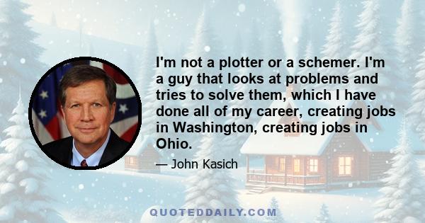 I'm not a plotter or a schemer. I'm a guy that looks at problems and tries to solve them, which I have done all of my career, creating jobs in Washington, creating jobs in Ohio.