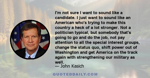 I'm not sure I want to sound like a candidate. I just want to sound like an American who's trying to make this country a heck of a lot stronger. Not a politician typical, but somebody that's going to go and do the job,