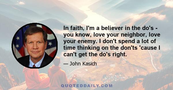 In faith, I'm a believer in the do's - you know, love your neighbor, love your enemy. I don't spend a lot of time thinking on the don'ts 'cause I can't get the do's right.