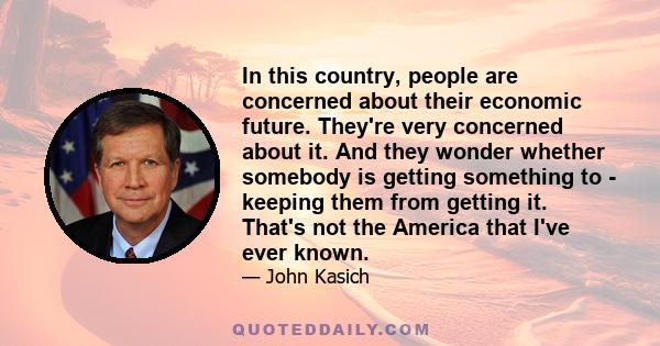 In this country, people are concerned about their economic future. They're very concerned about it. And they wonder whether somebody is getting something to - keeping them from getting it. That's not the America that