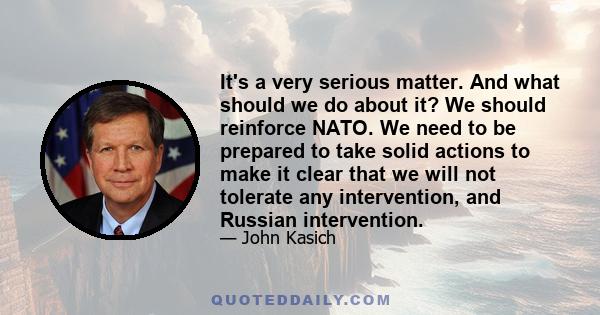 It's a very serious matter. And what should we do about it? We should reinforce NATO. We need to be prepared to take solid actions to make it clear that we will not tolerate any intervention, and Russian intervention.