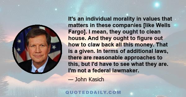 It's an individual morality in values that matters in these companies [like Wells Fargo]. I mean, they ought to clean house. And they ought to figure out how to claw back all this money. That is a given. In terms of