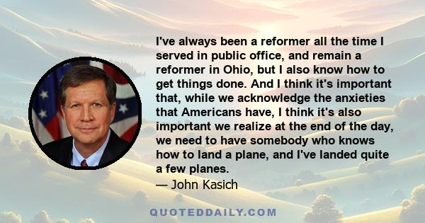 I've always been a reformer all the time I served in public office, and remain a reformer in Ohio, but I also know how to get things done. And I think it's important that, while we acknowledge the anxieties that