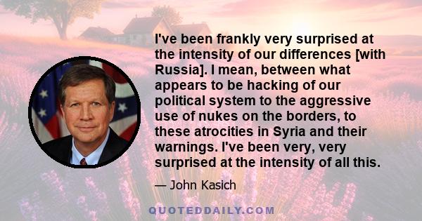 I've been frankly very surprised at the intensity of our differences [with Russia]. I mean, between what appears to be hacking of our political system to the aggressive use of nukes on the borders, to these atrocities