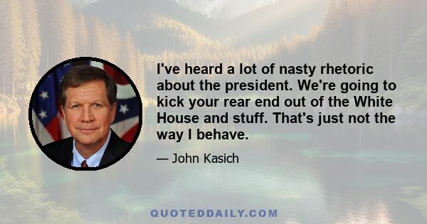 I've heard a lot of nasty rhetoric about the president. We're going to kick your rear end out of the White House and stuff. That's just not the way I behave.